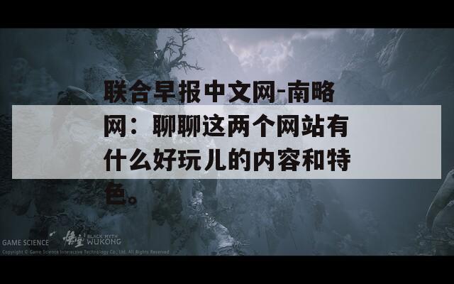 联合早报中文网-南略网：聊聊这两个网站有什么好玩儿的内容和特色。