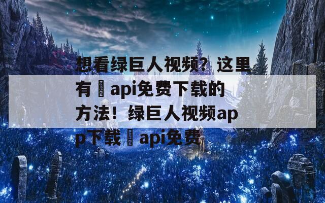 想看绿巨人视频？这里有汅api免费下载的方法！绿巨人视频app下载汅api免费