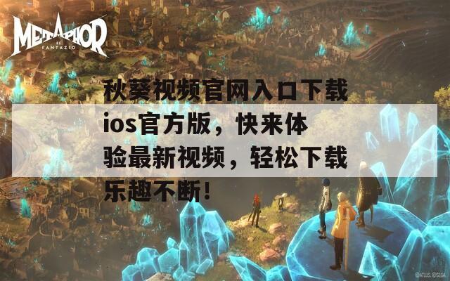 秋葵视频官网入口下载ios官方版，快来体验最新视频，轻松下载乐趣不断！