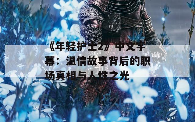 《年轻护士2》中文字幕：温情故事背后的职场真相与人性之光