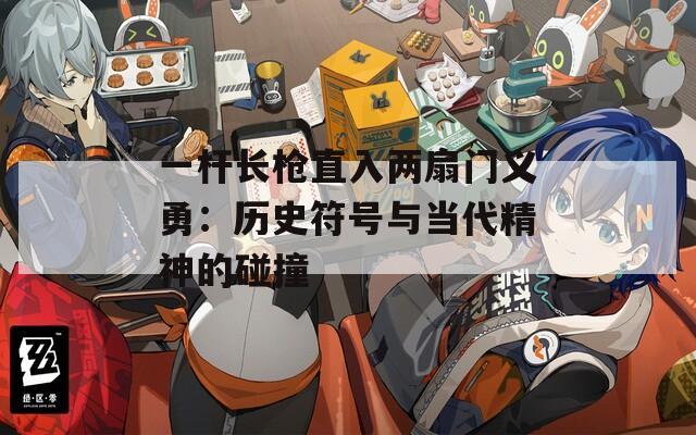 一杆长枪直入两扇门义勇：历史符号与当代精神的碰撞