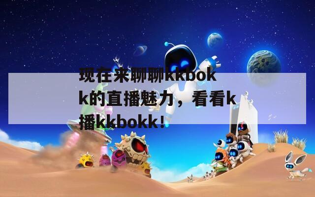 现在来聊聊kkbokk的直播魅力，看看k播kkbokk！