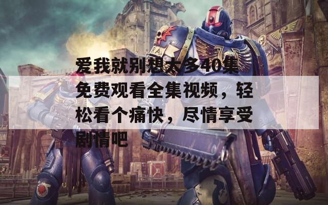爱我就别想太多40集免费观看全集视频，轻松看个痛快，尽情享受剧情吧