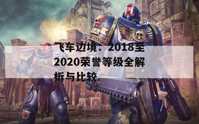 飞车边境：2018至2020荣誉等级全解析与比较