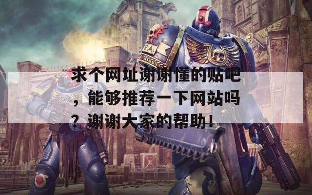 求个网址谢谢懂的贴吧，能够推荐一下网站吗？谢谢大家的帮助！