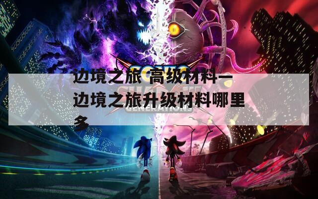 边境之旅 高级材料—边境之旅升级材料哪里多