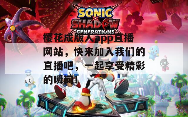 樱花成版人app直播网站，快来加入我们的直播吧，一起享受精彩的瞬间！