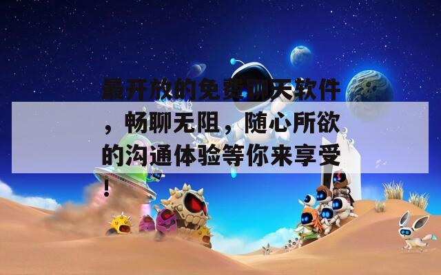 最开放的免费聊天软件，畅聊无阻，随心所欲的沟通体验等你来享受！