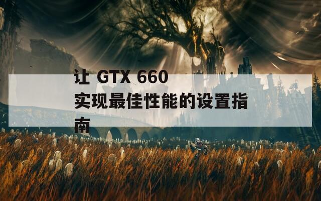 让 GTX 660 实现最佳性能的设置指南