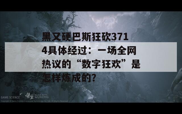 黑又硬巴斯狂砍3714具体经过：一场全网热议的“数字狂欢”是怎样炼成的？