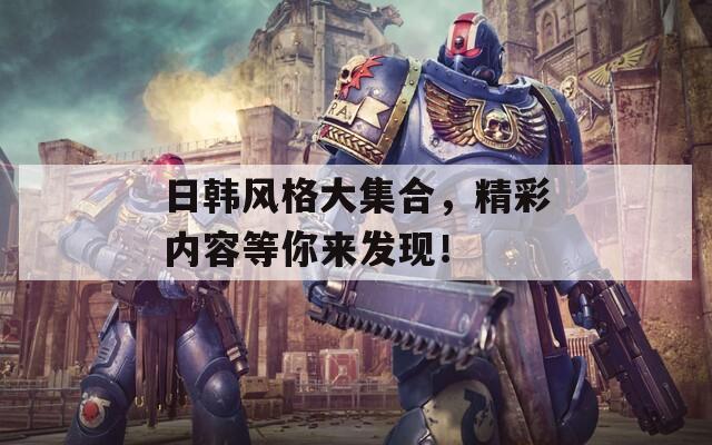 日韩风格大集合，精彩内容等你来发现！