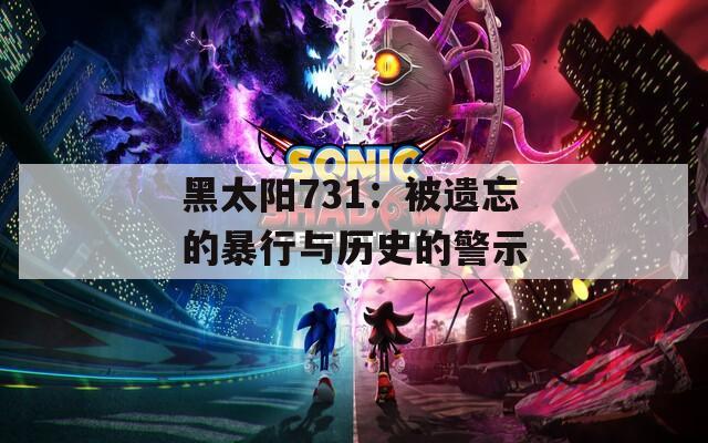 黑太阳731：被遗忘的暴行与历史的警示
