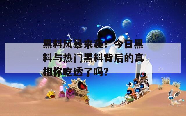 黑料风暴来袭！今日黑料与热门黑料背后的真相你吃透了吗？