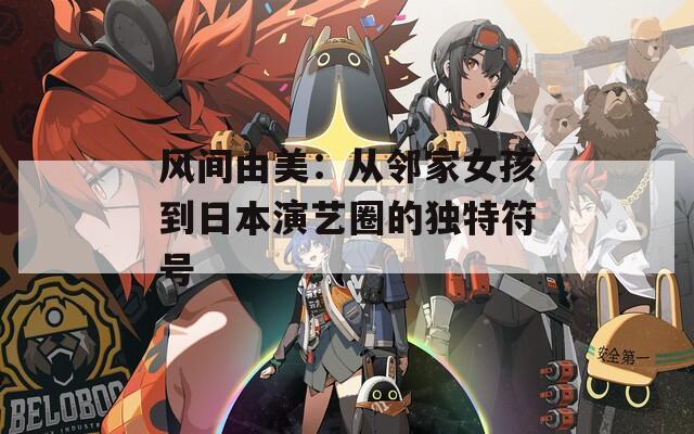风间由美：从邻家女孩到日本演艺圈的独特符号