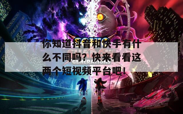 你知道抖音和快手有什么不同吗？快来看看这两个短视频平台吧！