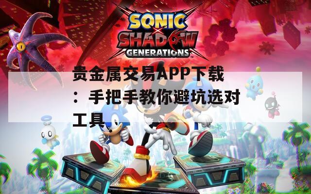 贵金属交易APP下载：手把手教你避坑选对工具