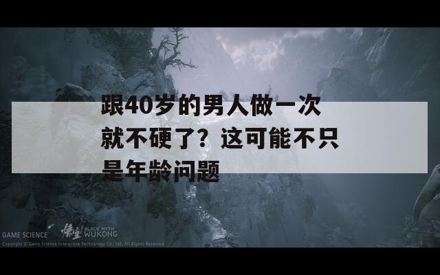 跟40岁的男人做一次就不硬了？这可能不只是年龄问题