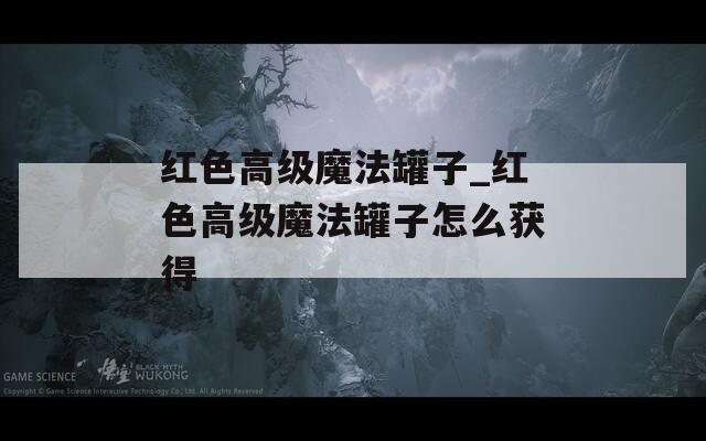 红色高级魔法罐子_红色高级魔法罐子怎么获得