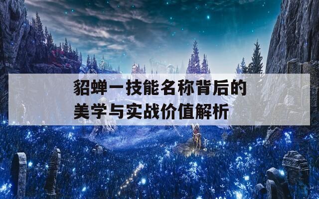 貂蝉一技能名称背后的美学与实战价值解析