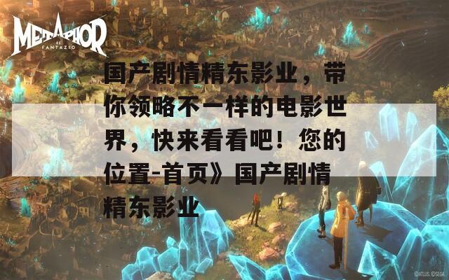 国产剧情精东影业，带你领略不一样的电影世界，快来看看吧！您的位置-首页》国产剧情精东影业