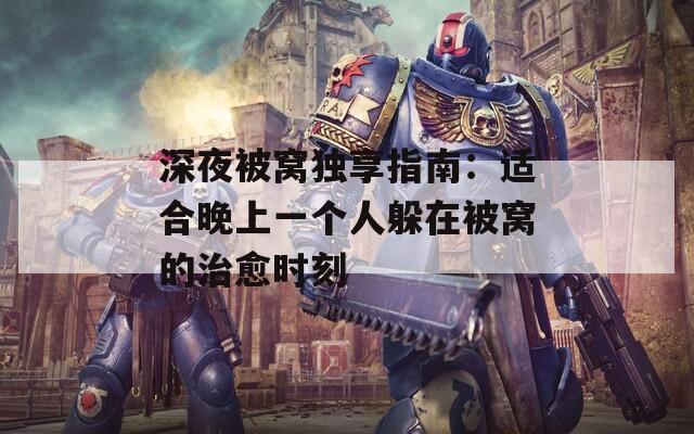 深夜被窝独享指南：适合晚上一个人躲在被窝的治愈时刻