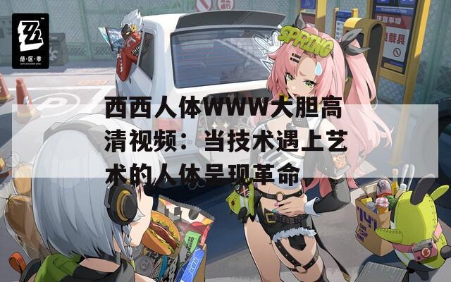 西西人体WWW大胆高清视频：当技术遇上艺术的人体呈现革命
