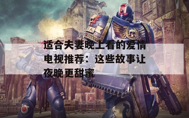 适合夫妻晚上看的爱情电视推荐：这些故事让夜晚更甜蜜