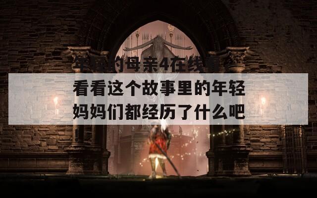 年轻的母亲4在线看，看看这个故事里的年轻妈妈们都经历了什么吧！