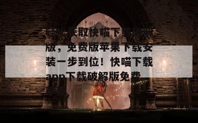 轻松获取快喵下载破解版，免费版苹果下载安装一步到位！快喵下载app下载破解版免费苹果
