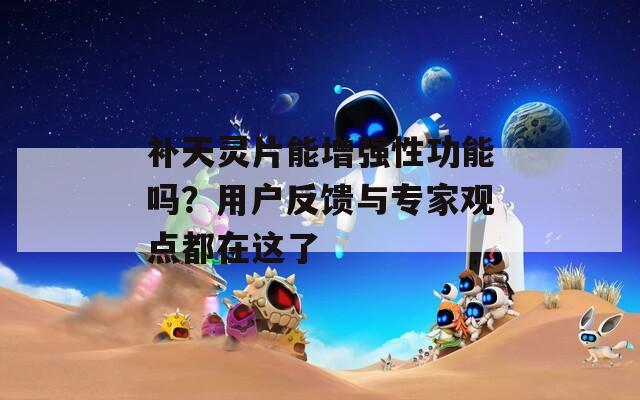 补天灵片能增强性功能吗？用户反馈与专家观点都在这了