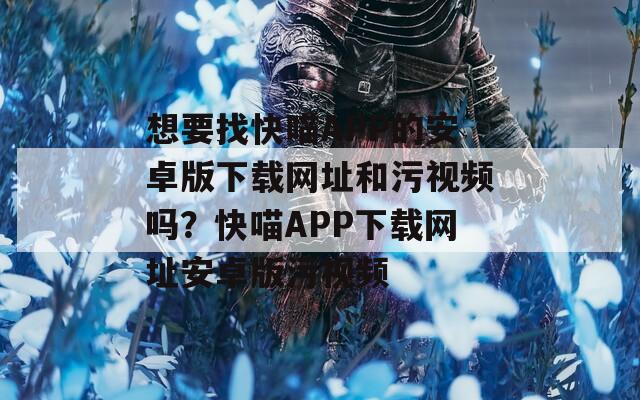 想要找快喵APP的安卓版下载网址和污视频吗？快喵APP下载网址安卓版污视频