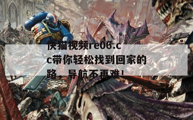 快猫视频re06.cc带你轻松找到回家的路，导航不再难！