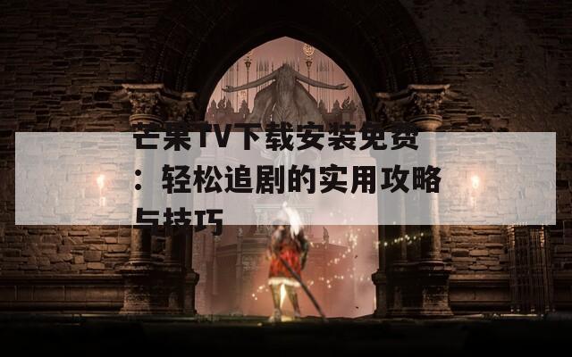 芒果TV下载安装免费：轻松追剧的实用攻略与技巧