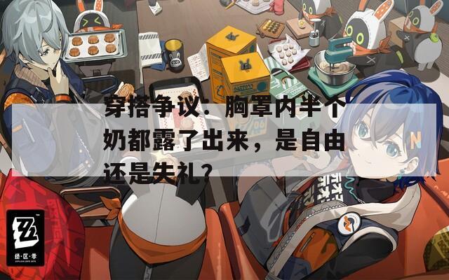 穿搭争议：胸罩内半个奶都露了出来，是自由还是失礼？