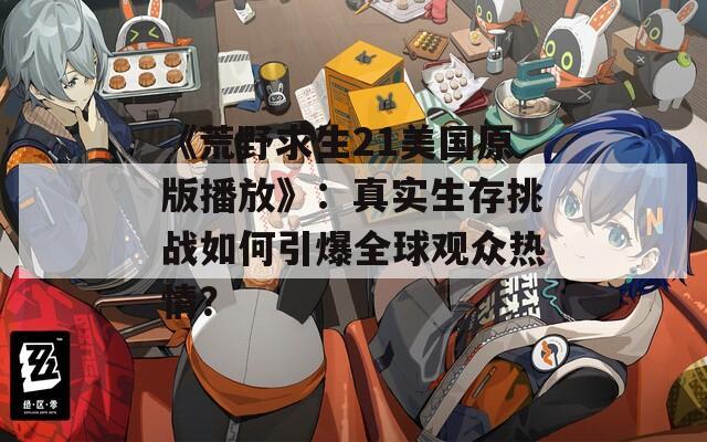 《荒野求生21美国原版播放》：真实生存挑战如何引爆全球观众热情？