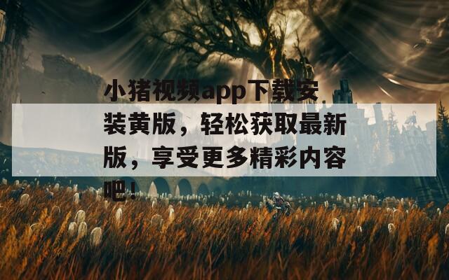小猪视频app下载安装黄版，轻松获取最新版，享受更多精彩内容吧！