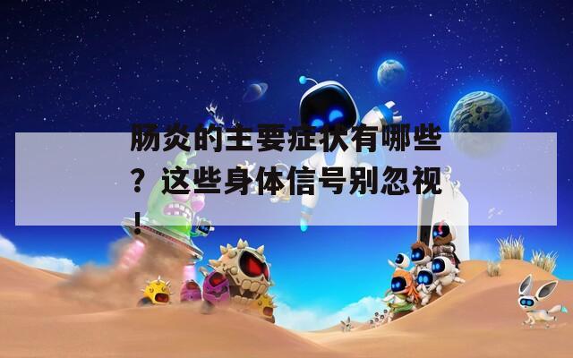 肠炎的主要症状有哪些？这些身体信号别忽视！
