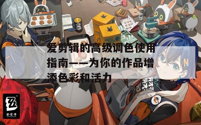 爱剪辑的高级调色使用指南——为你的作品增添色彩和活力