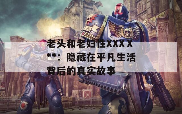 老头和老妇性XXXⅩ**：隐藏在平凡生活背后的真实故事