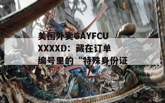 美团外卖GAYFCUXXXXD：藏在订单编号里的“特殊身份证”