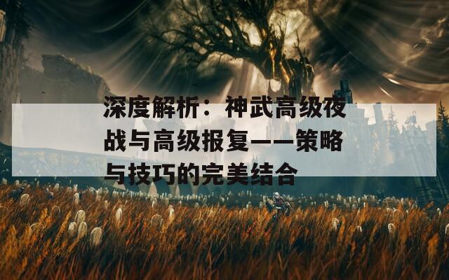 深度解析：神武高级夜战与高级报复——策略与技巧的完美结合