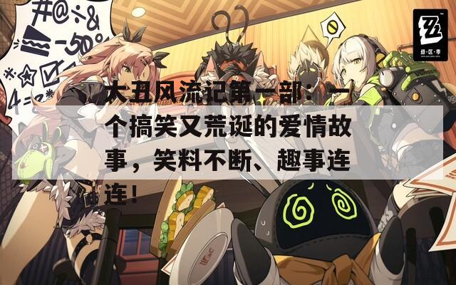 大丑风流记第一部：一个搞笑又荒诞的爱情故事，笑料不断、趣事连连！