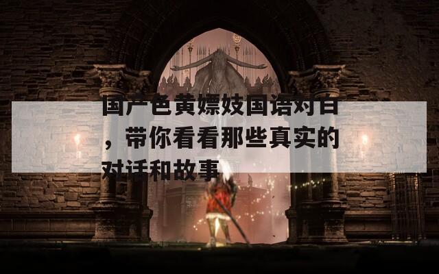 国产色黄嫖妓国语对白，带你看看那些真实的对话和故事