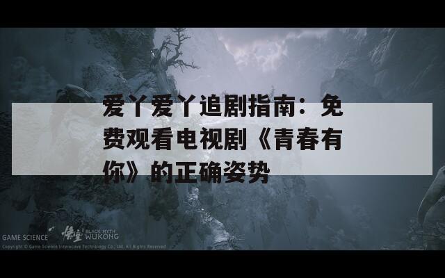 爱丫爱丫追剧指南：免费观看电视剧《青春有你》的正确姿势
