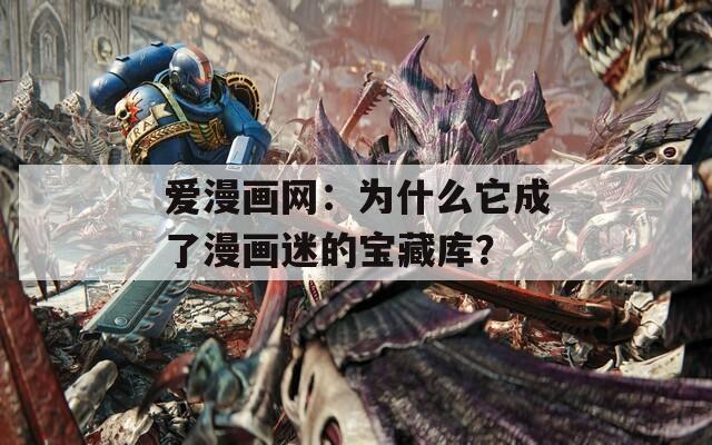 爱漫画网：为什么它成了漫画迷的宝藏库？