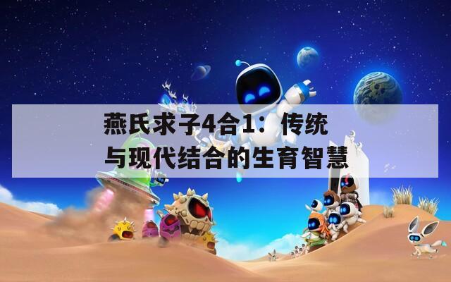 燕氏求子4合1：传统与现代结合的生育智慧