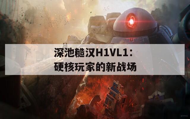 深池糙汉H1VL1：硬核玩家的新战场
