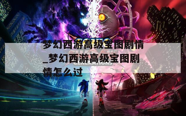 梦幻西游高级宝图剧情_梦幻西游高级宝图剧情怎么过