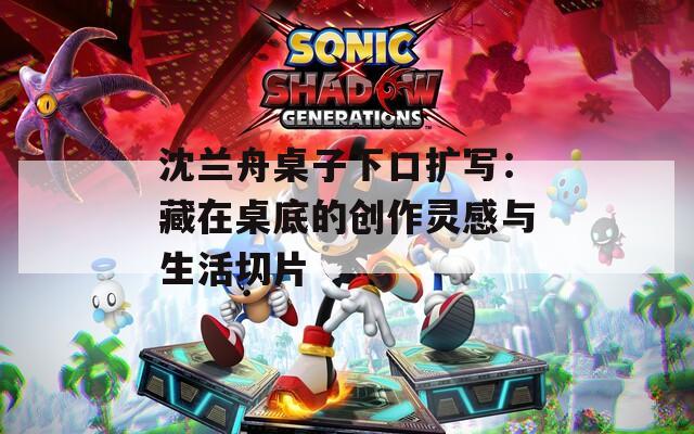 沈兰舟桌子下口扩写：藏在桌底的创作灵感与生活切片