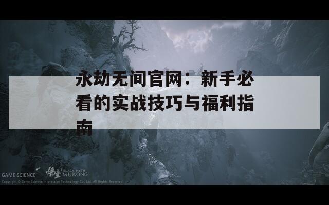 永劫无间官网：新手必看的实战技巧与福利指南